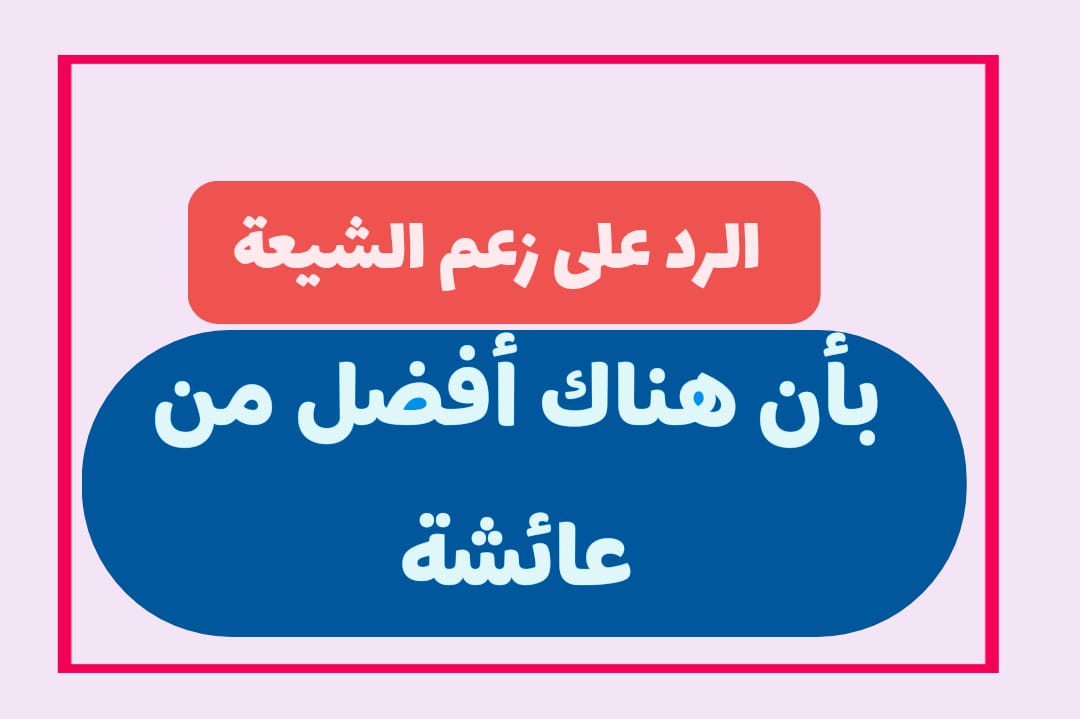 الرد على زعم الشيعة بأن هناكَ من هن خير من عائشة 