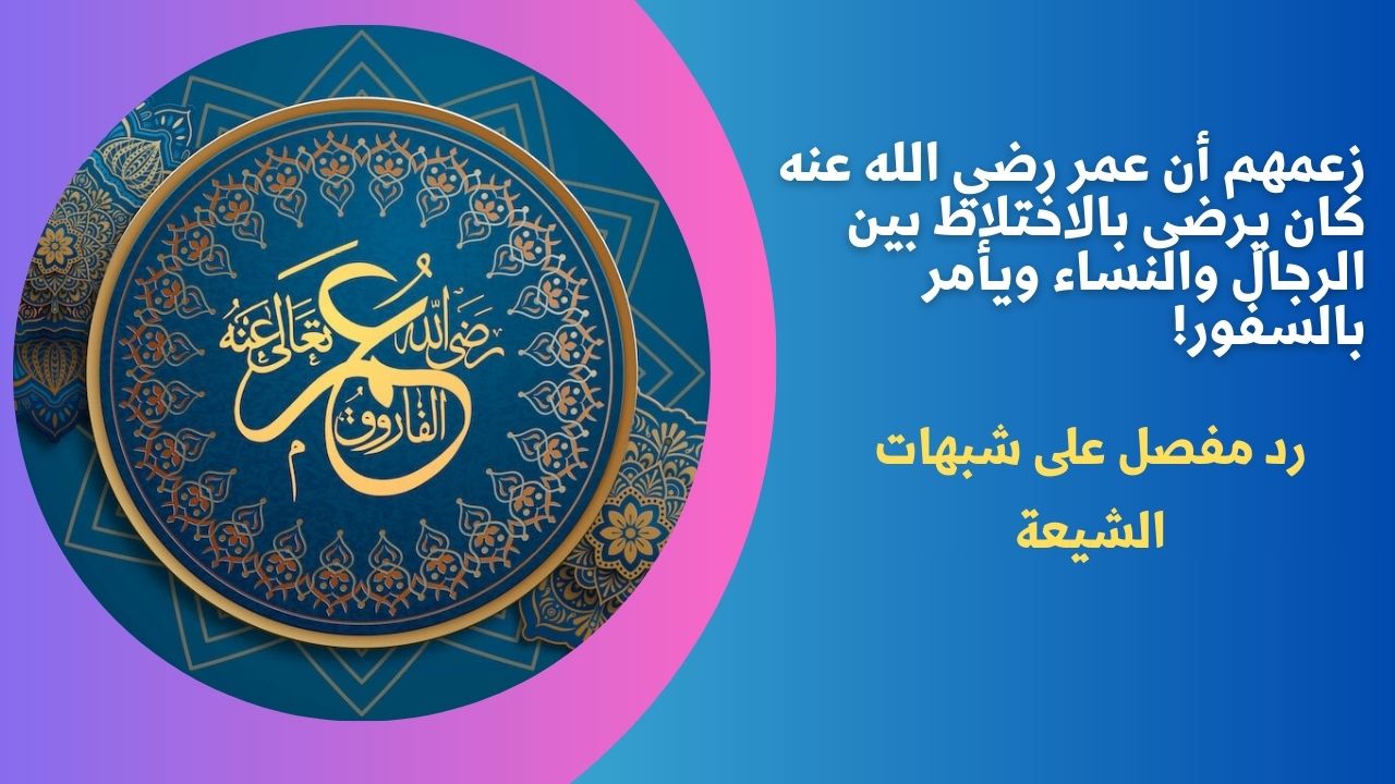زعمهم أن عمر رضي الله عنه كان يرضى بالاختلاط بين الرجال والنساء ويأمر بالسفور!