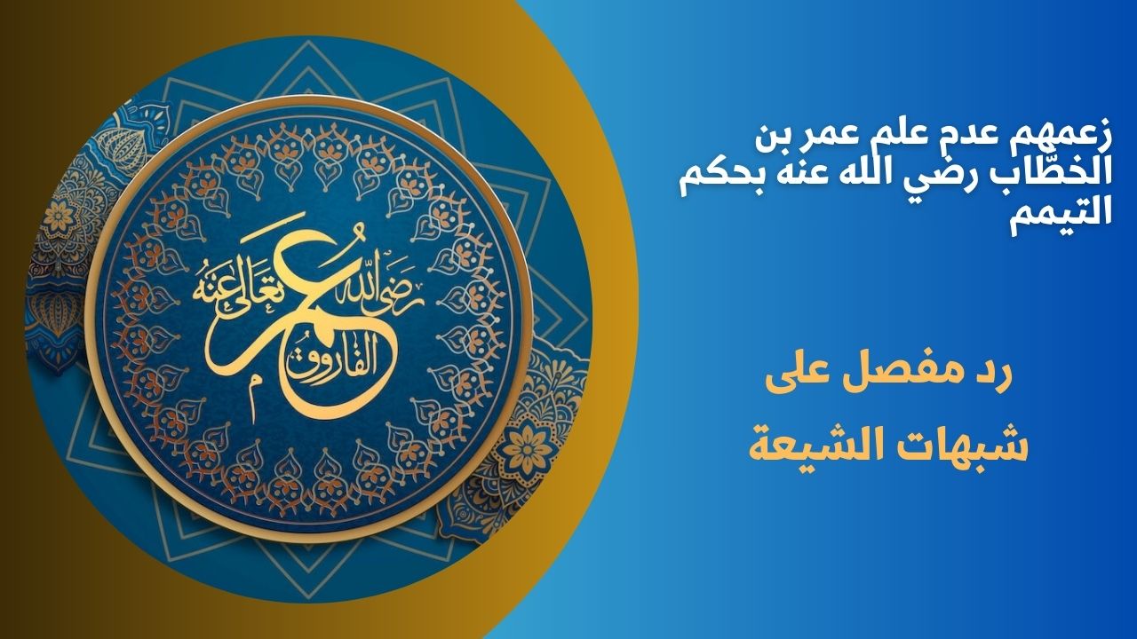 زعمهم عدم علم عمر بن الخطَّاب رضي الله عنه بحكم التيمم