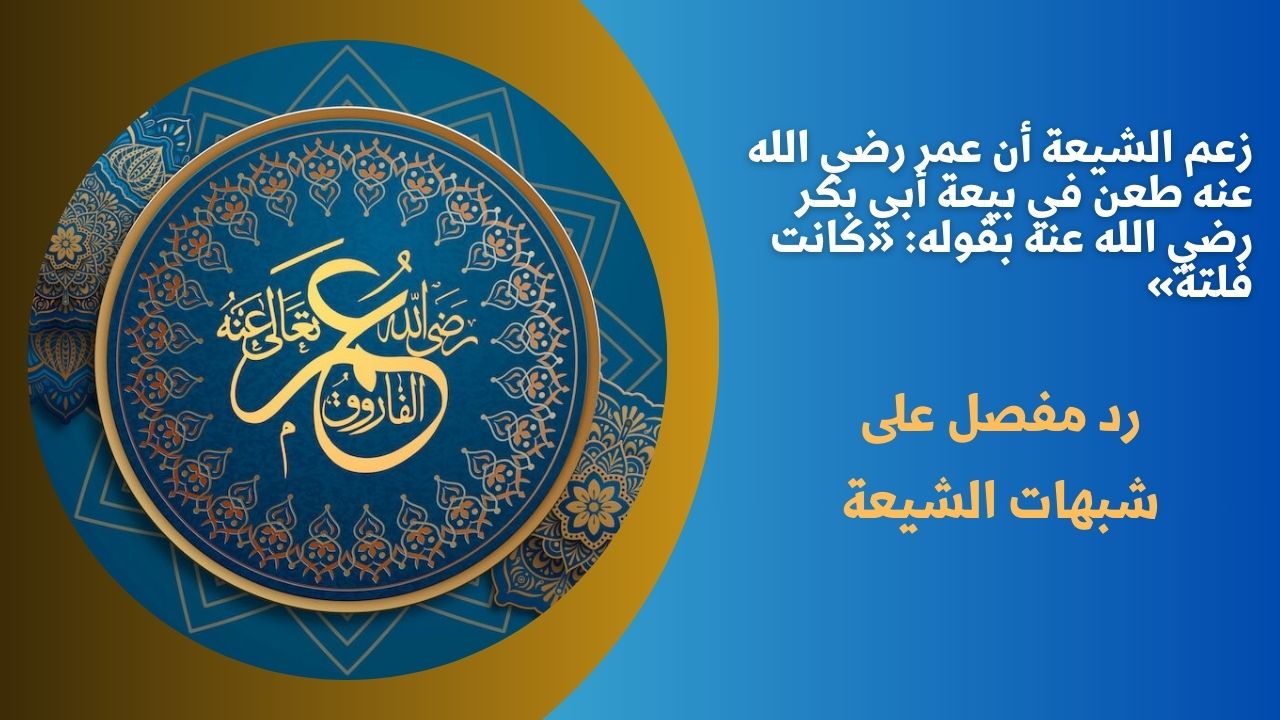 زعم الشيعة أن عمر رضي الله عنه طعن في بيعة أبي بكر رضي الله عنه بقوله: «كانت فلتة»