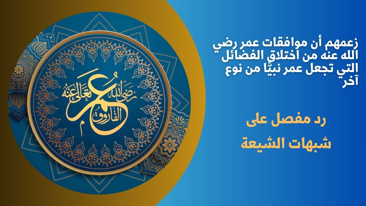 زعمهم أن موافقات عمر رضي الله عنه من اختلاق الفضائل التي تجعل عمر نبيًّا من نوع آخر