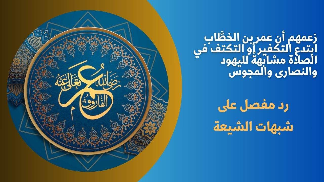 زعمهم أن عمر بن الخطَّاب ابتدع التكفير أو التكتف في الصلاة مشابهةً لليهود والنصارى والمجوس