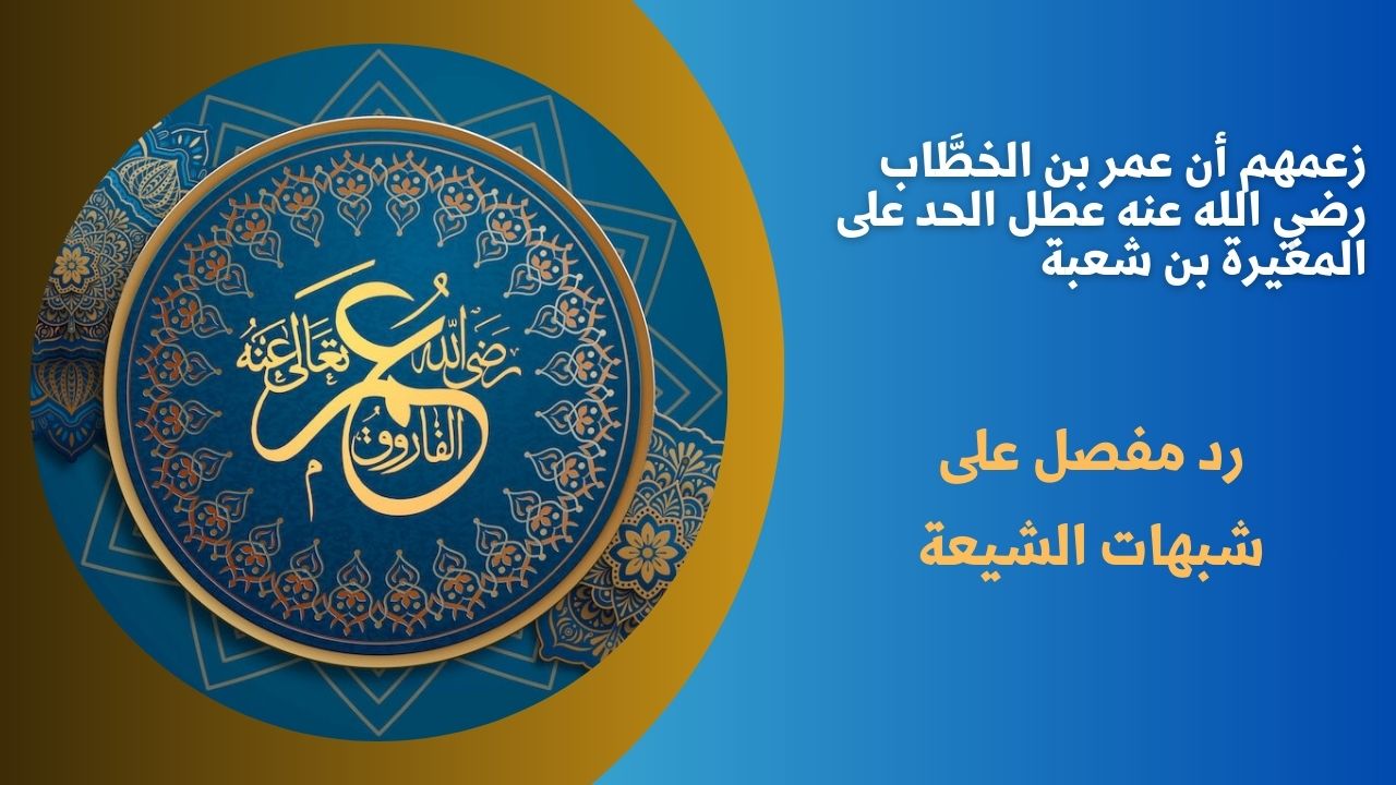 زعمهم أن عمر بن الخطَّاب رضي الله عنه عطل الحد على المغيرة بن شعبة