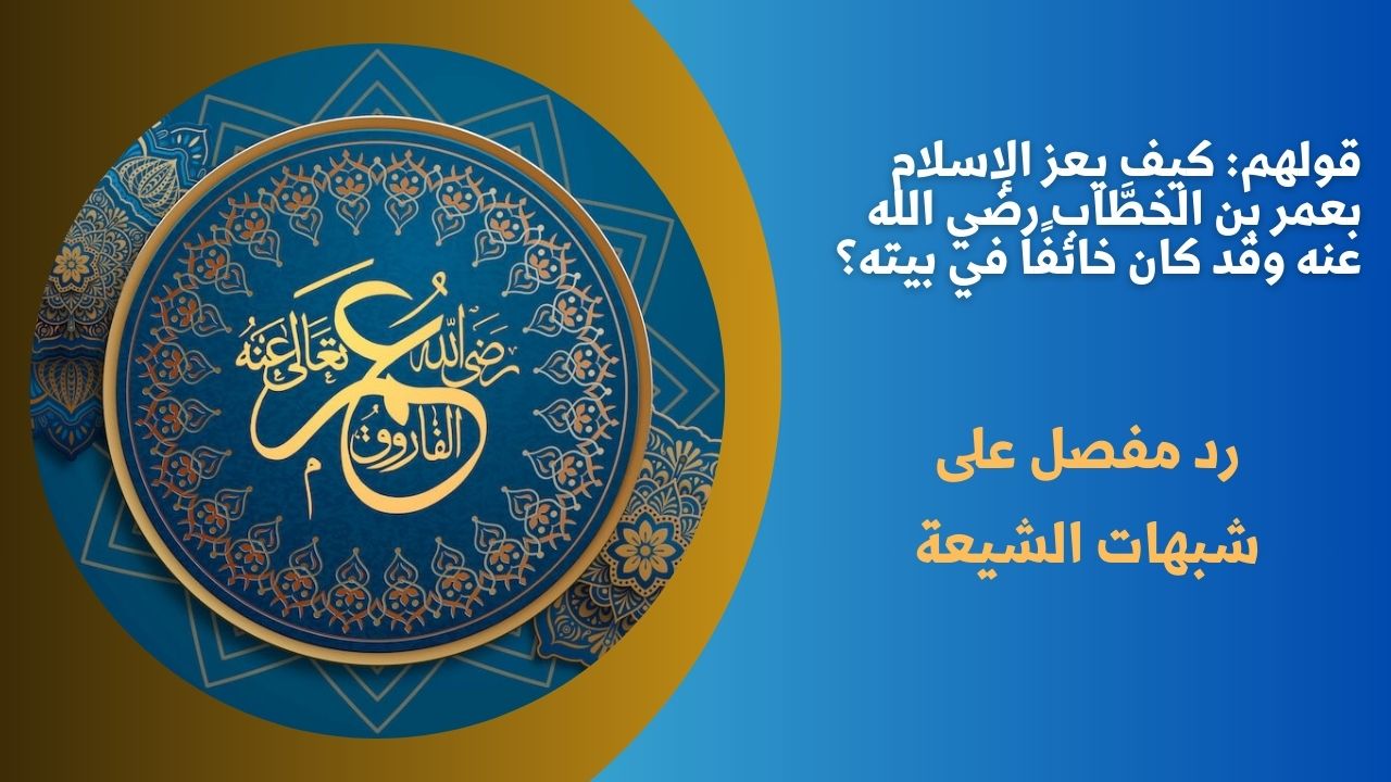 قولهم: كيف يعز الإسلام بعمر بن الخطَّاب رضي الله عنه وقد كان خائفًا في بيته؟