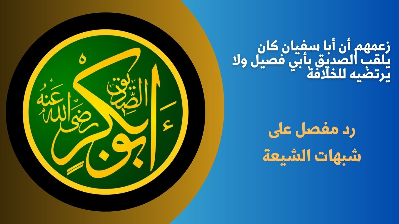 زعمهم أن أبا سفيان كان يلقب الصديق بأبي فصيل ولا يرتضيه للخلافة